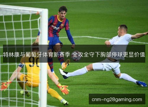 特林康与葡萄牙体育新赛季 全攻全守下胸部停球更显价值
